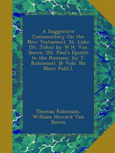 A Suggestive Commentary On the New Testament. St. Luke (St. John) by W.H. Van Doren. (St. Paul's Epistle to the Romans, by T. Robinson). [6 Vols. No More Publ.].