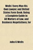 Wells' Every Man His Own Lawyer, and United States Form Book; Being a Complete Guide in All Matters of Law, and Business Negotiations, for