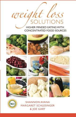 Weight Loss Solutions: Higher Minded Eating with Concentrated Food Sources.  Beyond the Era of Lose Weight Fast Pills and Fad Diets., by Shannon Avana, Margaret Schlesinger, Joe Gary