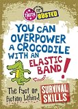You can overpower a crocodile with an elastic band! : the fact or fiction behind survival skills