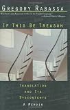 If This Be Treason: Translation and Its Dyscontents, A Memoir