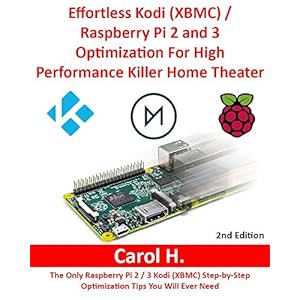 Effortless Kodi (XBMC) / Raspberry Pi 2 and 3 Optimization For High Performance Killer Home Theater: The Only Raspberry Pi 2 / 3 Kodi (XBMC) Step-by-S