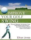 Improve Your Golf Swing: Proven Secrets To Perfect Your Golf Swing & Accuracy And Start Hitting Shots Like A Pro Golfer!