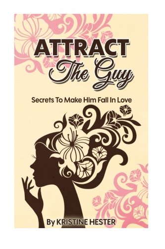 Attract The Guy: Secrets To Make Him Fall In Love, by Kristine Hester