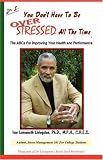 You Don't Have To Be Over Stressed All The Time: The ABCs For Improving Your Health and Performance