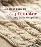 Das gro&szlig;e Buch der Zopfmuster: Grundlagen, Muster, Strickprojekte