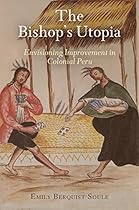 The Bishop's Utopia: Envisioning Improvement in Colonial Peru (The Early Modern Americas) The Bishop's Utopia: Envisioning Improvement in Colonial Peru (The Early Modern Americas)