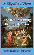 Click to Download Free Kindle Book -> A Mystic's View: The Real Meaning of Baptism by Holy Spirit and of Fire