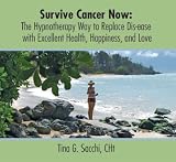 Survive Cancer Now, The Hypnotherapy Hypnosis Way To Replace Dis-ease With Excellent Health, Happiness, and Love