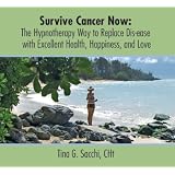 Survive Cancer Now, The Hypnotherapy Hypnosis Way To Replace Dis-ease With Excellent Health, Happiness, and Love