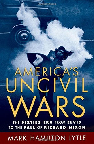 America s Uncivil Wars: The Sixties Era from Elvis to the Fall of Richard Nixon