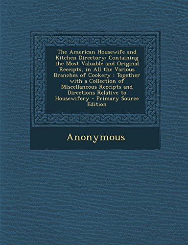 The American Housewife and Kitchen Directory: Containing the Most Valuable and Original Receipts, in All the Various Branches of Cookery : Together ... and Directions Relative to Housewifery