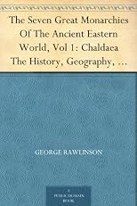 The Seven Great Monarchies Of The Ancient Eastern World, Vol 1: Chaldaea The History, Geography, And Antiquities Of Chaldaea, Assyria, Babylon, Media, ... Persian Empire; With Maps and Illustrations.