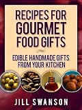 Recipes For Gourmet Food Gifts: Edible Handmade Gifts From Your Kitchen