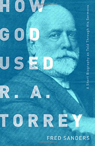 How God Used R.A. Torrey: A Short Biography as Told Through His Sermons, by Fred Sanders How God Used R.A. Torrey: A Short Biography as Told Through His Sermons, by Fred Sanders
