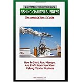 Successfully Run Your Own Fishing Charter Business: How To Start, Run, Manage, And Profit From Your Own Fishing Charter Business