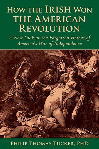How the Irish Won the American Revolution: A New Look at the Forgotten Heroes of America’s War of Independence, by Phillip Thomas Tucker