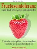 Fructoseintoleranz - krank durch Obst, Gem&uuml;se und S&uuml;&szlig;igkeiten: Fruchtzuckerunvertr&auml;glichkeit - eine oft &uuml;bersehene Ursache f&uuml;r viele gesundheitliche Probleme!