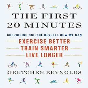 The First 20 Minutes: Surprising Science Reveals How We Can Exercise Better, Train Smarter, Live Longer