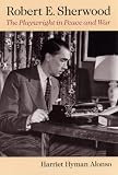 Robert E. Sherwood: The Playwright in Peace and War