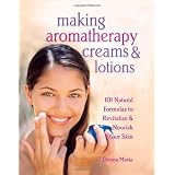 Making Aromatherapy Creams and Lotions: 101 Natural Formulas to Revitalize & Nourish Your Skin