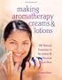 Making Aromatherapy Creams & Lotions: 101 Natural Formulas to Revitalize & Nourish Your Skin