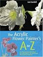 The Acrylic Flower Painter`s A to Z: An Illustrated Directory of Techniques for Painting 40 Popular Flowers