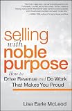 Selling with Noble Purpose: How to Drive Revenue and Do Work That Makes You Proud