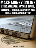 Make Money Online: Using Affiliate, Article, Email, Internet, Mobile, Network, And Social Media Marketing