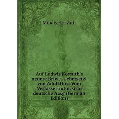 Auf Ludwig Kossuth's neuere Briefe. Uebersetzt von Adolf Dux. Vom Verfasser autorisirte deutsche Ausg (German Edition)
