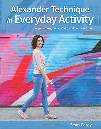 Alexander Technique in Everyday Activity: Improve How You Sit, Stand, Walk, Work and Run