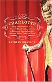 Charlotte: Being a True Account of an Actress's Flamboyant Adventures in Eighteenth-Century London's Wild and Wicked Theatrical World