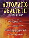 Automatic Wealth III: The Attractor Factor - Including:The Power of Your Subconscious Mind, How to Attract Money, The Law of Attraction AND Feeling Is The Secret