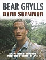 Born Survivor - Survival Techniques From The Most Dangerous Places On Earth: Bear Grylls