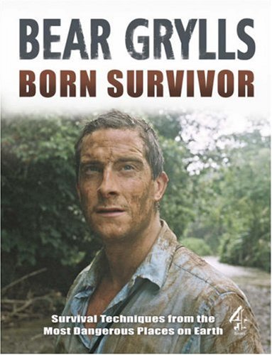 Born Survivor - Survival Techniques From The Most Dangerous Places On Earth: Bear Grylls