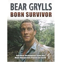 Born Survivor - Survival Techniques From The Most Dangerous Places On Earth: Bear Grylls