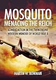 MOSQUITO: MENACING THE REICH: Combat Action in the Twin-engine Wooden Wonder of World War II