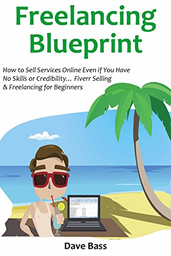 FREELANCING BLUEPRINT (for 2016 a Beginners Guide): How to Sell Services Online Even if You Have No Skills or Credibility... Fiverr Selling