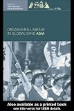 Organising Labour in Globalising Asia (New Rich in Asia)