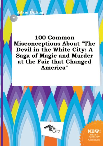 100 Common Misconceptions about the Devil in the White City: A Saga of Magic and Murder at the Fair That Changed America