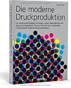 Die moderne Druckproduktion: Der umfassende Ratgeber f&uuml;r Design, Layout, Materialkunde und Einkauf im Digitaldruck, Print on Demand, sowie traditionelle Druckverfahren inklusive Weiterverarbeitung