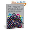 Die moderne Druckproduktion: Der umfassende Ratgeber f�r Design, Layout, Materialkunde und Einkauf im Digitaldruck, Print on Demand, sowie traditionelle Druckverfahren inklusive Weiterverarbeitung