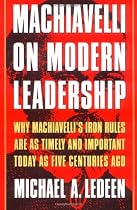 Machiavelli on Modern Leadership: Why Machiavelli's Iron Rules Are As Timely And Important Today As Five Centuries Ago