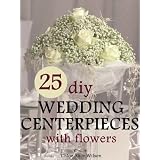 25 DIY Wedding Centerpieces With Flowers: A Step By Step System For The Flower Novice To Save Money & Avoid Stress