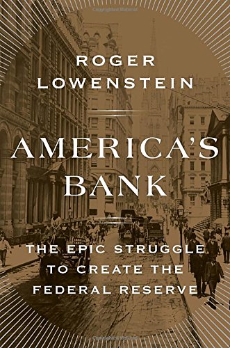 America's Bank: The Epic Struggle to Create the Federal Reserve, by Roger Lowenstein America's Bank: The Epic Struggle to Create the Federal Reserve, by Roger Lowenstein