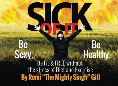 Sick of IT: Be Sexy, Healthy, Fit & FREE without the stress of Diet and Exercise, by Mr Romi The Mighty Singh Gill