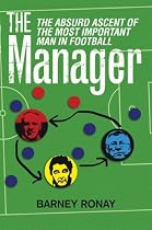 The Manager: The Absurd Ascent of the Most Important Man in Football