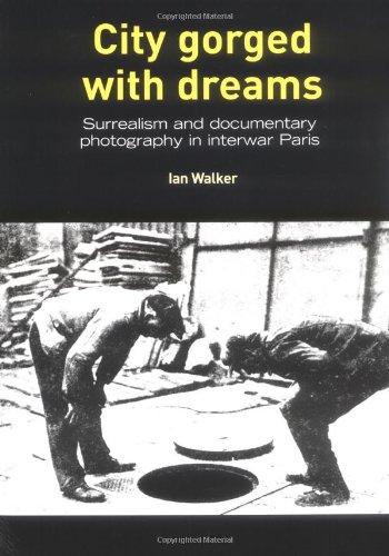City Gorged With Dreams: Surrealism and  Documentary Photography in Interwar Paris