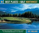 Best Places to Golf Northwest: British Columbia to Northern Utah, the Western Rockies to the Pacific