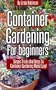 Container Gardening For Beginners: Simple Tricks and Ideas To Container Gardening Made Easy!